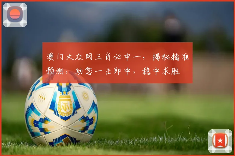 澳门大众网三肖必中一，揭秘精准预测，助您一击即中，稳中求胜