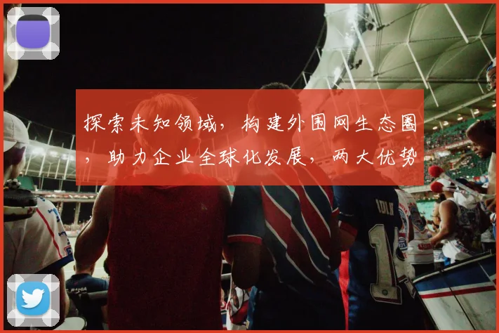 探索未知领域，构建外围网生态圈，助力企业全球化发展，两大优势共筑未来