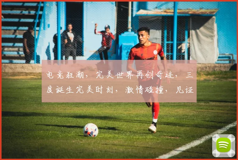 电竞狂潮，完美世界再创奇迹，三度诞生完美时刻，激情碰撞，见证巅峰