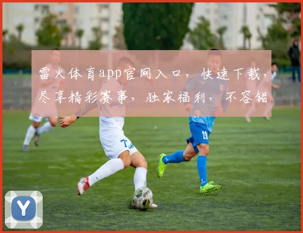雷火体育app官网入口，快速下载，尽享精彩赛事，独家福利，不容错过，立即体验
