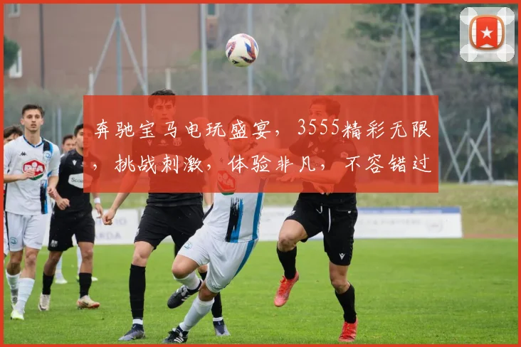 奔驰宝马电玩盛宴，3555精彩无限，挑战刺激，体验非凡，不容错过